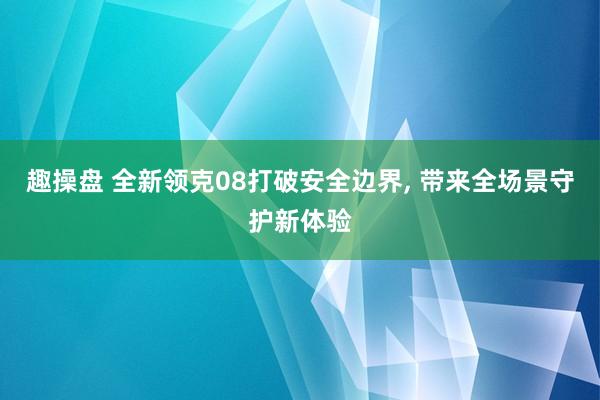 趣操盘 全新领克08打破安全边界, 带来全场景守护新体验