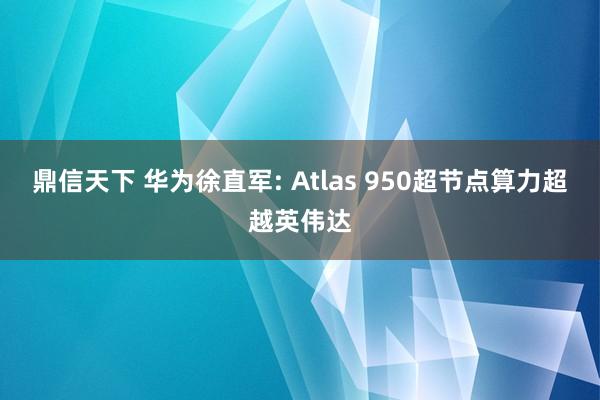 鼎信天下 华为徐直军: Atlas 950超节点算力超越英伟达