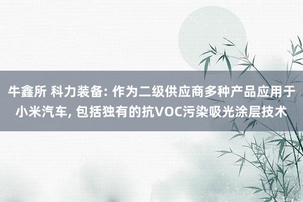牛鑫所 科力装备: 作为二级供应商多种产品应用于小米汽车, 包括独有的抗VOC污染吸光涂层技术