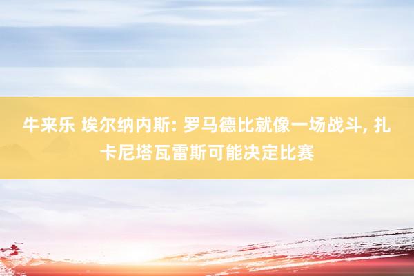 牛来乐 埃尔纳内斯: 罗马德比就像一场战斗, 扎卡尼塔瓦雷斯可能决定比赛