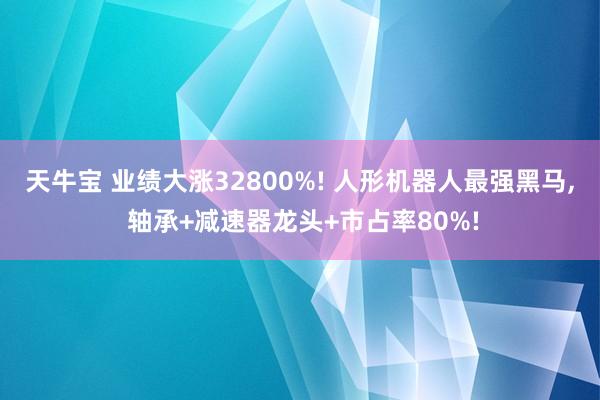 天牛宝 业绩大涨32800%! 人形机器人最强黑马, 轴承+减速器龙头+市占率80%!
