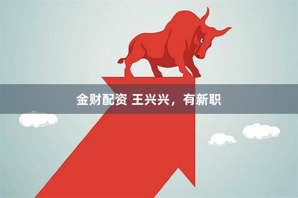 金财配资 王兴兴，有新职