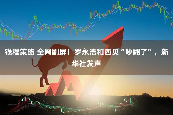 钱程策略 全网刷屏！罗永浩和西贝“吵翻了”，新华社发声