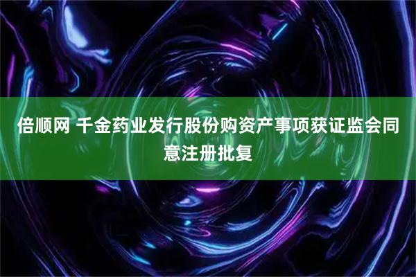 倍顺网 千金药业发行股份购资产事项获证监会同意注册批复