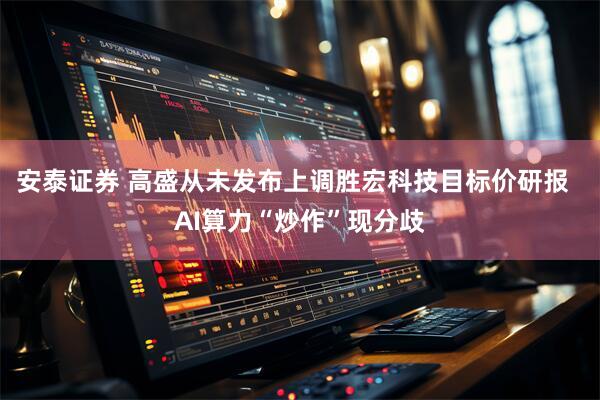 安泰证券 高盛从未发布上调胜宏科技目标价研报  AI算力“炒作”现分歧