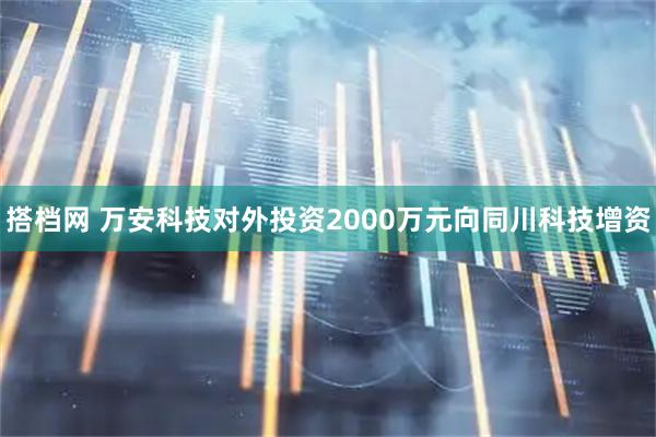 搭档网 万安科技对外投资2000万元向同川科技增资