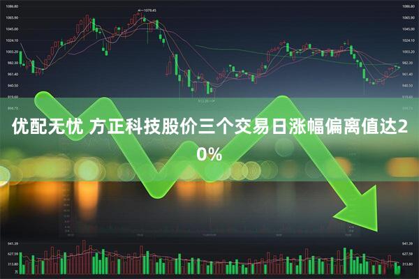 优配无忧 方正科技股价三个交易日涨幅偏离值达20%
