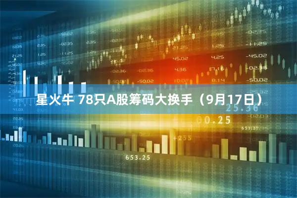 星火牛 78只A股筹码大换手（9月17日）