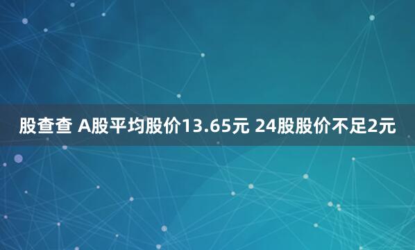 股查查 A股平均股价13.65元 24股股价不足2元
