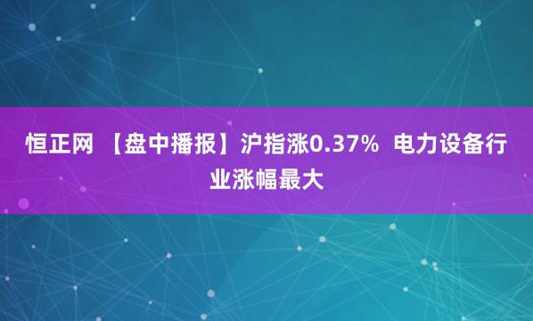 恒正网 【盘中播报】沪指涨0.37%  电力设备行业涨幅最大