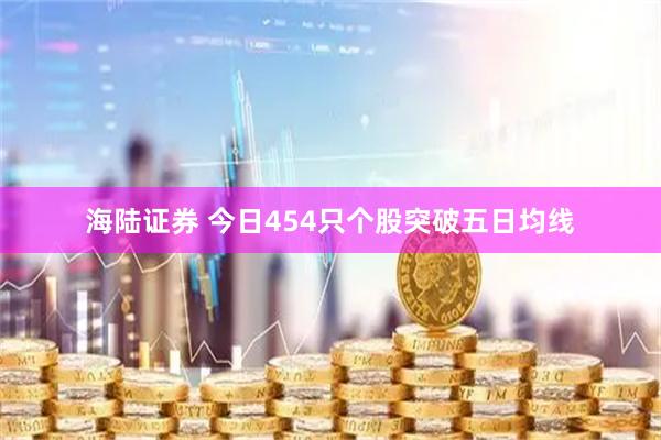 海陆证券 今日454只个股突破五日均线