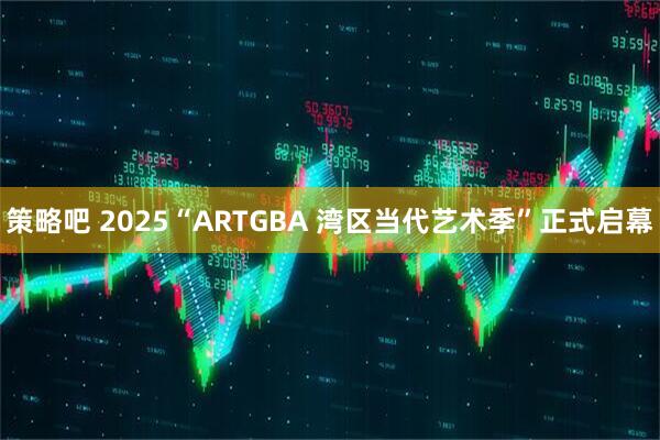 策略吧 2025“ARTGBA 湾区当代艺术季”正式启幕
