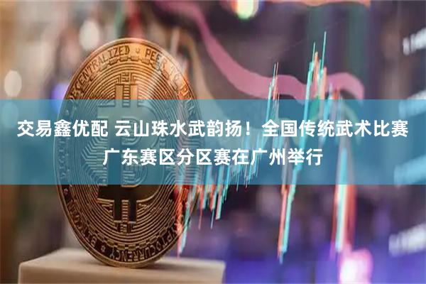 交易鑫优配 云山珠水武韵扬！全国传统武术比赛广东赛区分区赛在广州举行