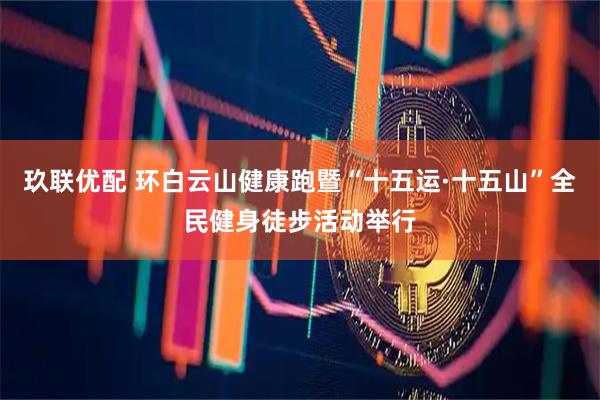 玖联优配 环白云山健康跑暨“十五运·十五山”全民健身徒步活动举行