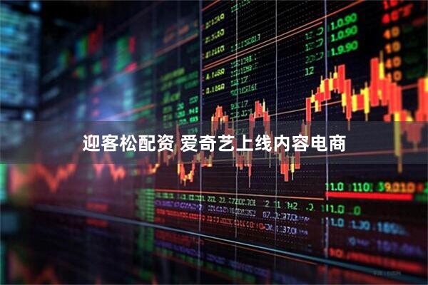 迎客松配资 爱奇艺上线内容电商