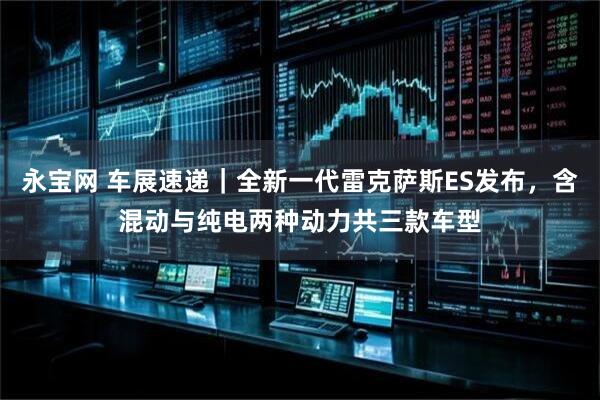 永宝网 车展速递｜全新一代雷克萨斯ES发布，含混动与纯电两种动力共三款车型
