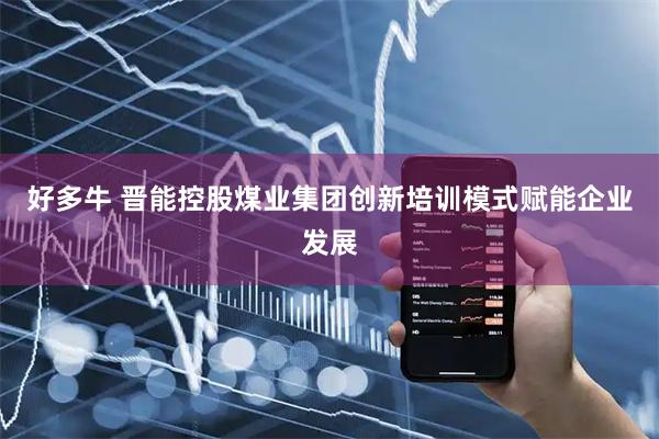 好多牛 晋能控股煤业集团创新培训模式赋能企业发展
