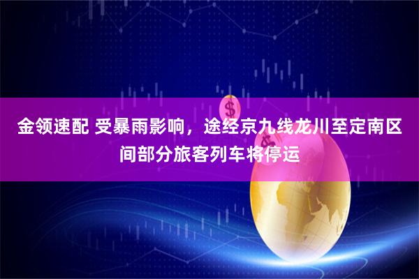 金领速配 受暴雨影响，途经京九线龙川至定南区间部分旅客列车将停运
