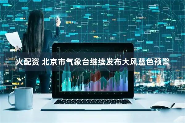 火配资 北京市气象台继续发布大风蓝色预警