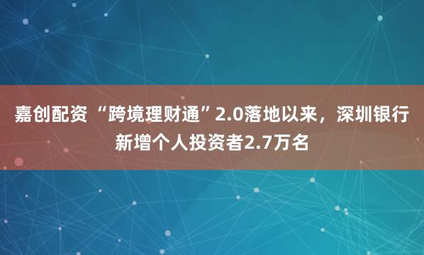 嘉创配资 “跨境理财通”2.0落地以来，深圳银行新增个人投资者2.7万名