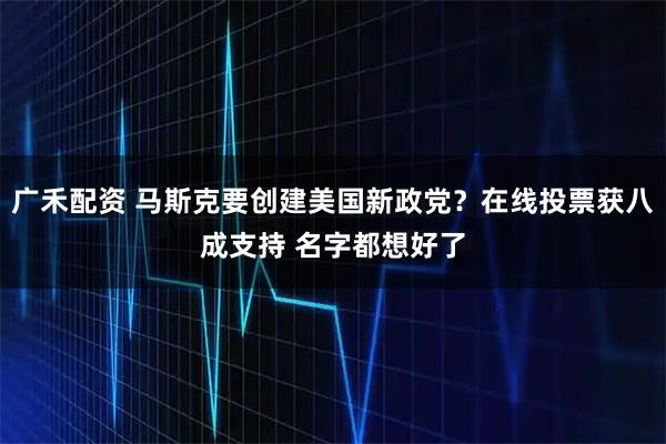 广禾配资 马斯克要创建美国新政党？在线投票获八成支持 名字都想好了