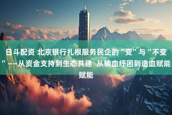 日斗配资 北京银行扎根服务民企的“变”与“不变”——从资金支持到生态共建  从输血纾困到造血赋能