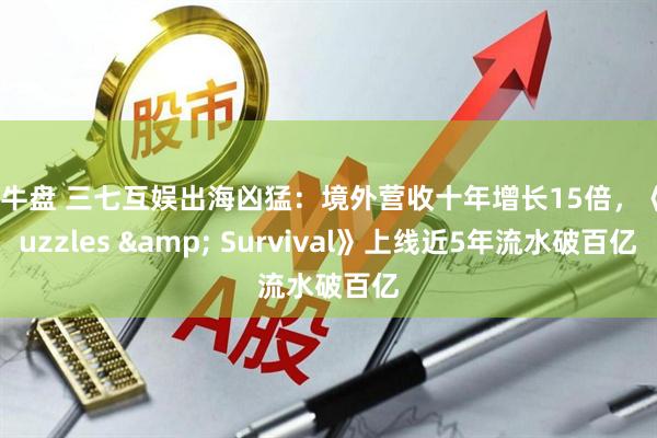 快牛盘 三七互娱出海凶猛：境外营收十年增长15倍，《Puzzles & Survival》上线近5年流水破百亿