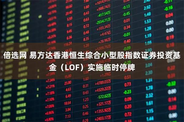 倍选网 易方达香港恒生综合小型股指数证券投资基金（LOF）实施临时停牌
