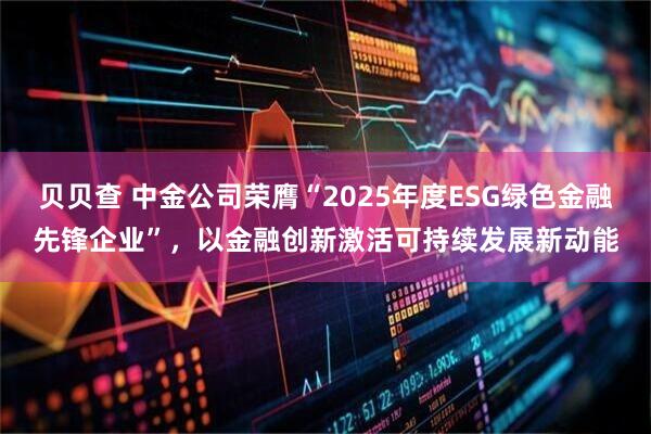 贝贝查 中金公司荣膺“2025年度ESG绿色金融先锋企业”，以金融创新激活可持续发展新动能