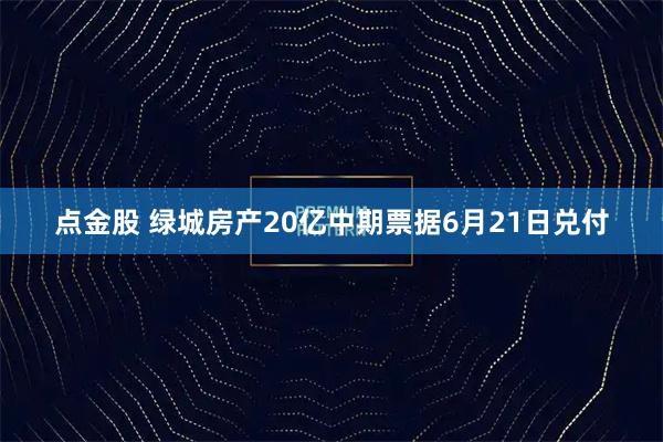 点金股 绿城房产20亿中期票据6月21日兑付