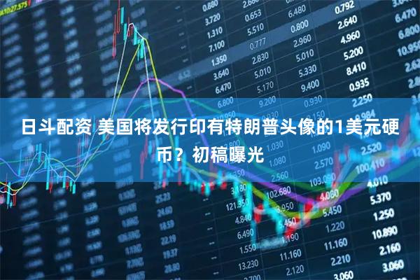 日斗配资 美国将发行印有特朗普头像的1美元硬币？初稿曝光