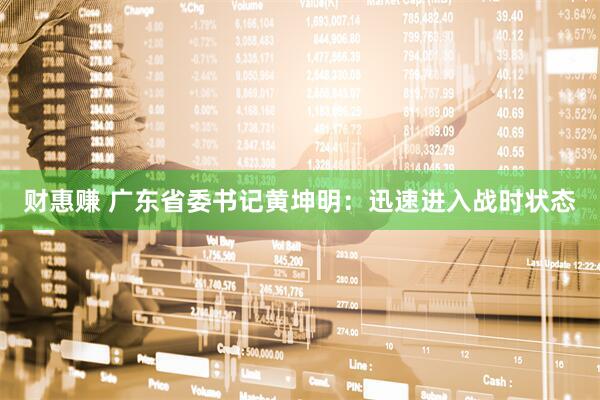财惠赚 广东省委书记黄坤明：迅速进入战时状态