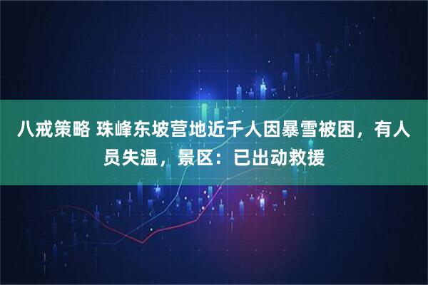 八戒策略 珠峰东坡营地近千人因暴雪被困，有人员失温，景区：已出动救援