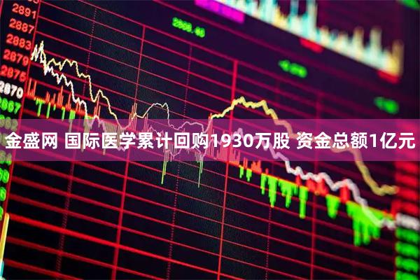 金盛网 国际医学累计回购1930万股 资金总额1亿元