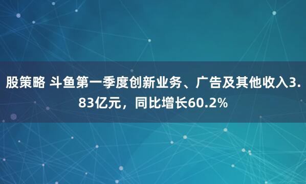股策略 斗鱼第一季度创新业务、广告及其他收入3.83亿元，同比增长60.2%