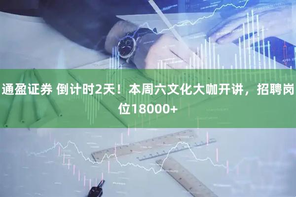 通盈证券 倒计时2天！本周六文化大咖开讲，招聘岗位18000+