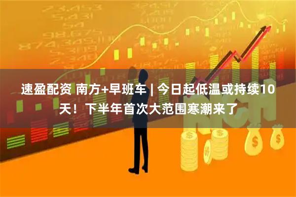 速盈配资 南方+早班车 | 今日起低温或持续10天！下半年首次大范围寒潮来了