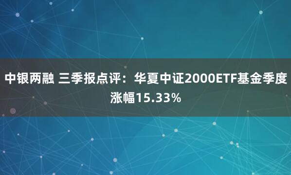 中银两融 三季报点评：华夏中证2000ETF基金季度涨幅15.33%