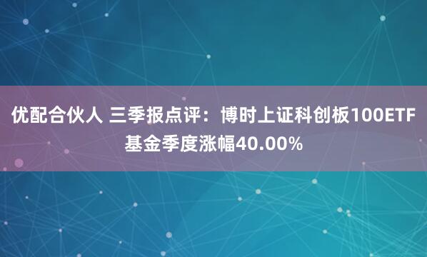 优配合伙人 三季报点评：博时上证科创板100ETF基金季度涨幅40.00%