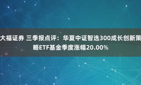 大福证券 三季报点评：华夏中证智选300成长创新策略ETF基金季度涨幅20.00%