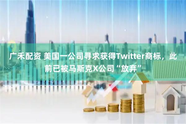 广禾配资 美国一公司寻求获得Twitter商标，此前已被马斯克X公司“放弃”