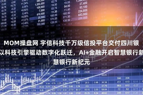 MOM操盘网 宇信科技千万级信投平台交付四川银行：以科技引擎驱动数字化跃迁，AI+金融开启智慧银行新纪元