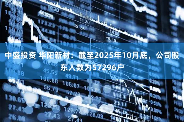 中盛投资 华阳新材：截至2025年10月底，公司股东人数为57296户