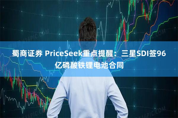 蜀商证券 PriceSeek重点提醒：三星SDI签96亿磷酸铁锂电池合同