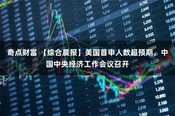 奇点财富 【综合晨报】美国首申人数超预期，中国中央经济工作会议召开