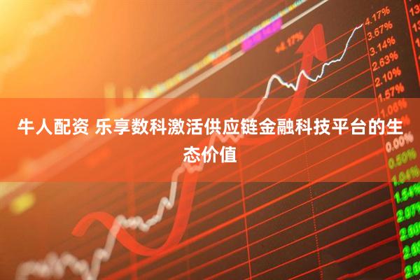 牛人配资 乐享数科激活供应链金融科技平台的生态价值