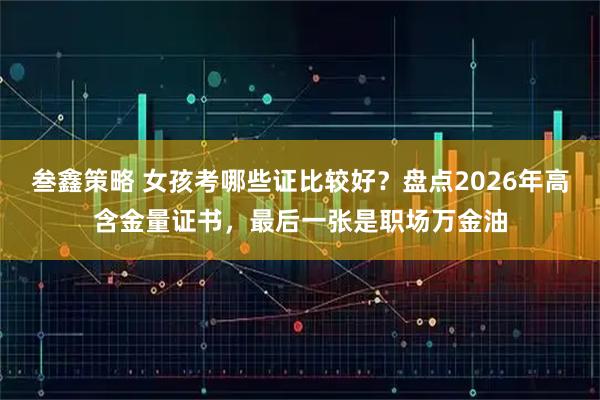 叁鑫策略 女孩考哪些证比较好？盘点2026年高含金量证书，最后一张是职场万金油