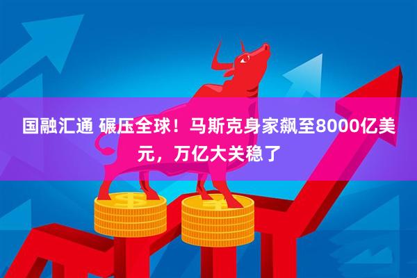 国融汇通 碾压全球！马斯克身家飙至8000亿美元，万亿大关稳了