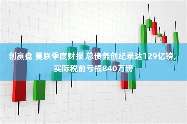 创赢盘 曼联季度财报 总债务创纪录达129亿镑, 实际税前亏损840万镑
