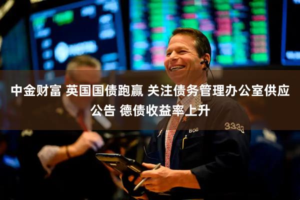 中金财富 英国国债跑赢 关注债务管理办公室供应公告 德债收益率上升
